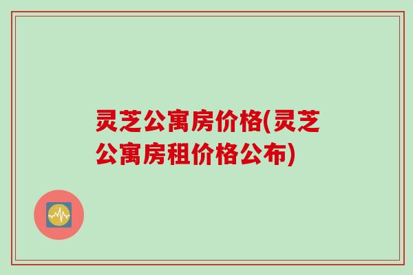 灵芝公寓房价格(灵芝公寓房租价格公布)