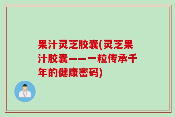 果汁灵芝胶囊(灵芝果汁胶囊——一粒传承千年的健康密码)