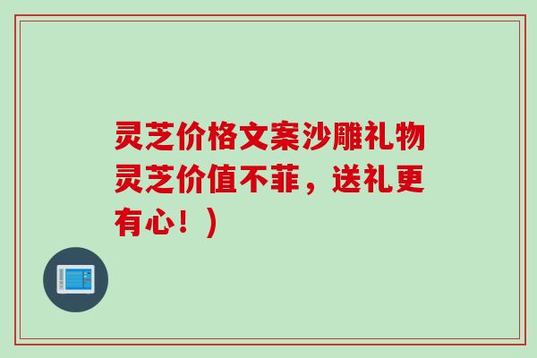 灵芝价格文案沙雕礼物灵芝价值不菲,送礼更有心!)