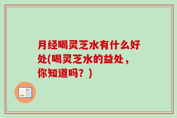 月经喝灵芝水有什么好处(喝灵芝水的益处，你知道吗？)