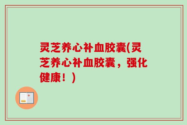 灵芝养心补血胶囊(灵芝养心补血胶囊，强化健康！)