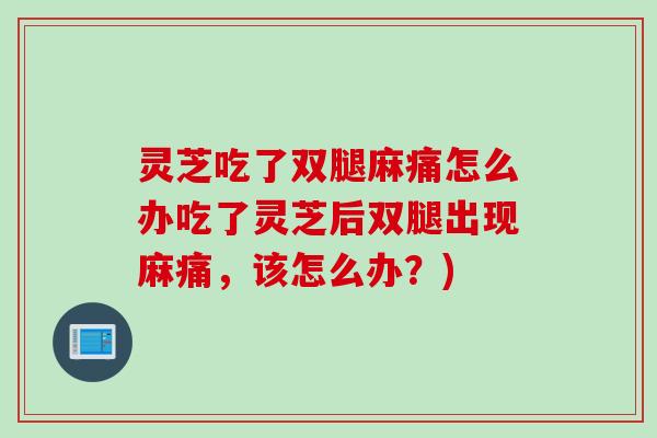 灵芝吃了双腿麻痛怎么办吃了灵芝后双腿出现麻痛，该怎么办？)