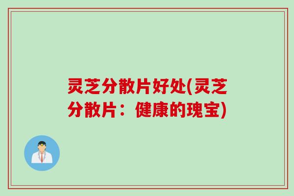 灵芝分散片好处(灵芝分散片：健康的瑰宝)