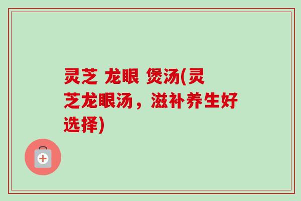 灵芝 龙眼 煲汤(灵芝龙眼汤，滋补养生好选择)