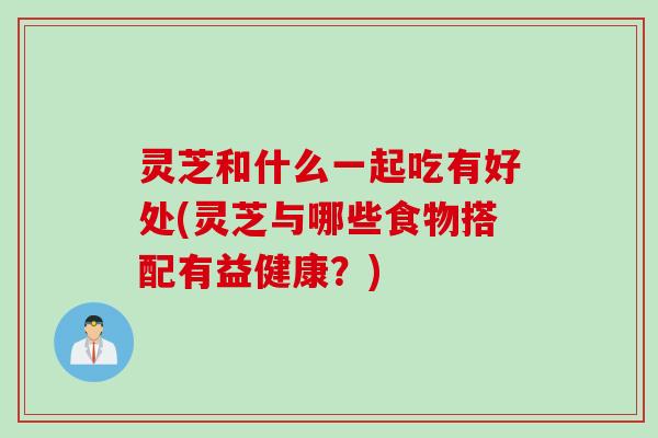 灵芝和什么一起吃有好处(灵芝与哪些食物搭配有益健康？)