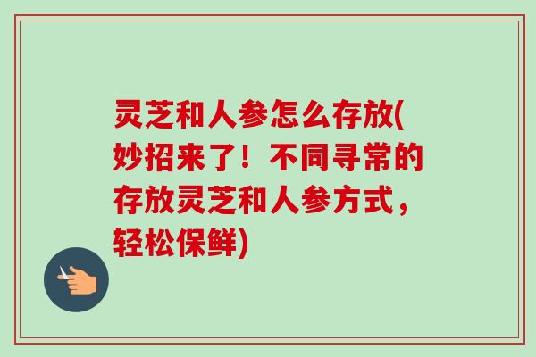灵芝和人参怎么存放(妙招来了！不同寻常的存放灵芝和人参方式，轻松保鲜)