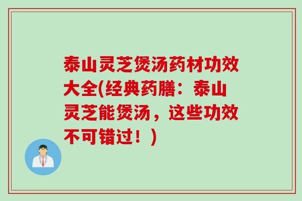 泰山灵芝煲汤药材功效大全(经典药膳：泰山灵芝能煲汤，这些功效不可错过！)