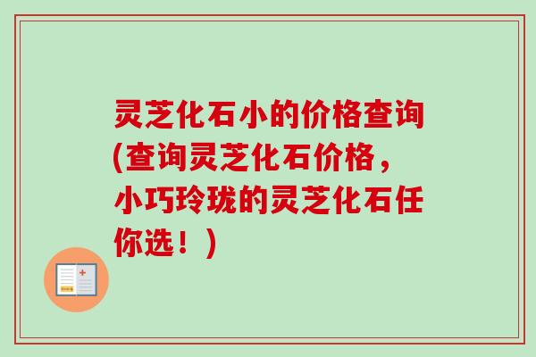 灵芝化石小的价格查询(查询灵芝化石价格，小巧玲珑的灵芝化石任你选！)