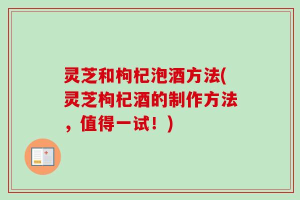 灵芝和枸杞泡酒方法(灵芝枸杞酒的制作方法，值得一试！)