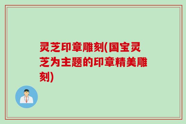 灵芝印章雕刻(国宝灵芝为主题的印章精美雕刻)