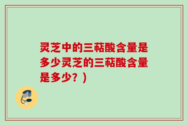 灵芝中的三萜酸含量是多少灵芝的三萜酸含量是多少？)