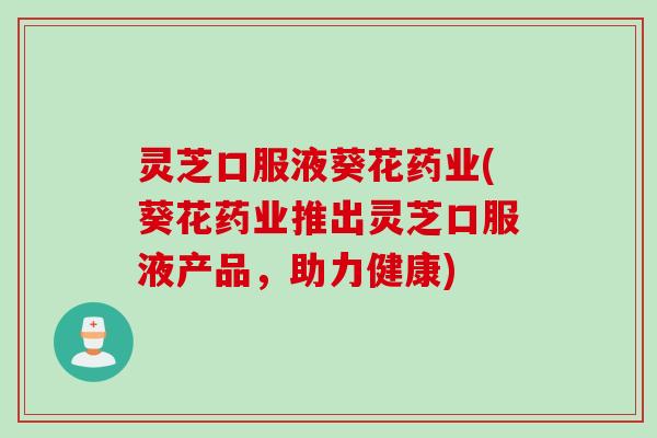 灵芝口服液葵花药业(葵花药业推出灵芝口服液产品，助力健康)