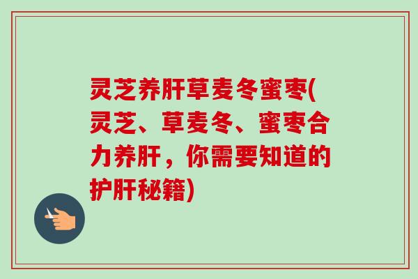 灵芝养肝草麦冬蜜枣(灵芝、草麦冬、蜜枣合力养肝，你需要知道的护肝秘籍)