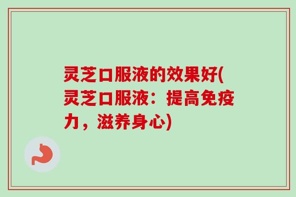 灵芝口服液的效果好(灵芝口服液：提高免疫力，滋养身心)