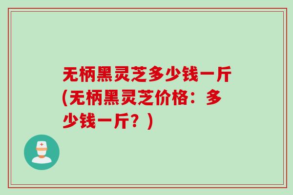 无柄黑灵芝多少钱一斤(无柄黑灵芝价格：多少钱一斤？)