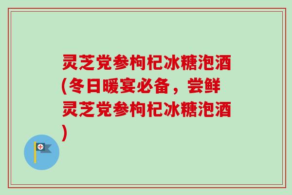 灵芝党参枸杞冰糖泡酒(冬日暖宴必备，尝鲜灵芝党参枸杞冰糖泡酒)