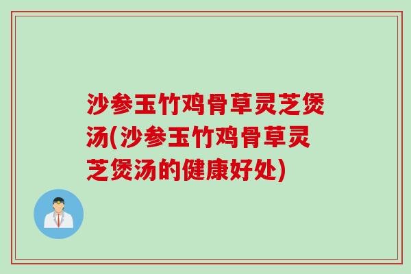 沙参玉竹鸡骨草灵芝煲汤(沙参玉竹鸡骨草灵芝煲汤的健康好处)