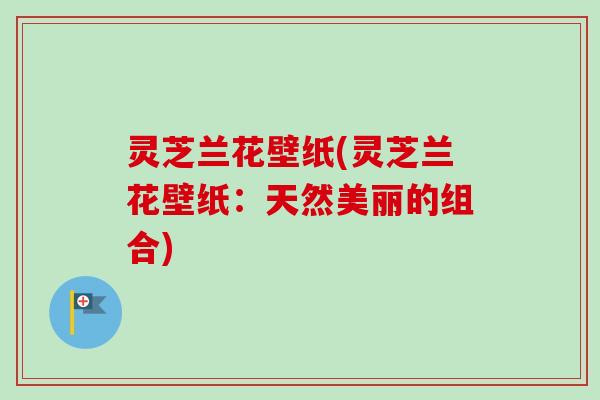 灵芝兰花壁纸(灵芝兰花壁纸：天然美丽的组合)