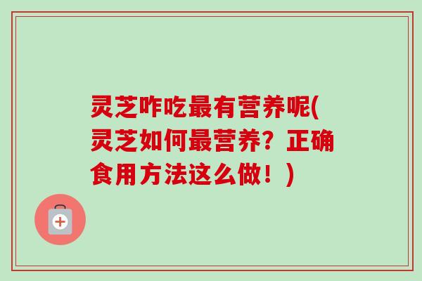灵芝咋吃最有营养呢(灵芝如何最营养？正确食用方法这么做！)