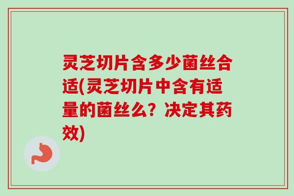灵芝切片含多少菌丝合适(灵芝切片中含有适量的菌丝么？决定其药效)