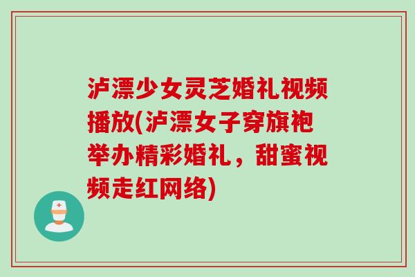 泸漂少女灵芝婚礼视频播放(泸漂女子穿旗袍举办精彩婚礼，甜蜜视频走红网络)