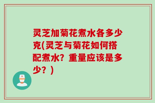 灵芝加菊花煮水各多少克(灵芝与菊花如何搭配煮水？重量应该是多少？)