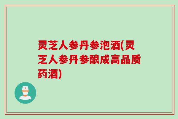 灵芝人参丹参泡酒(灵芝人参丹参酿成高品质药酒)