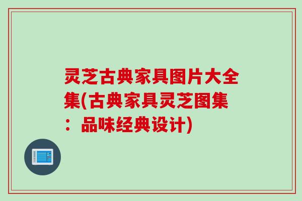 灵芝古典家具图片大全集(古典家具灵芝图集：品味经典设计)