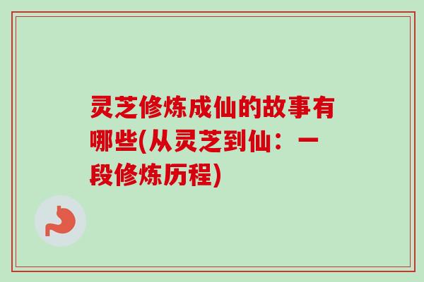 灵芝修炼成仙的故事有哪些(从灵芝到仙：一段修炼历程)