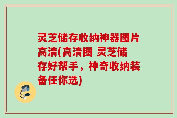 灵芝储存收纳神器图片高清(高清图 灵芝储存好帮手，神奇收纳装备任你选)
