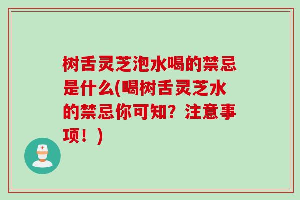 树舌灵芝泡水喝的禁忌是什么(喝树舌灵芝水的禁忌你可知？注意事项！)