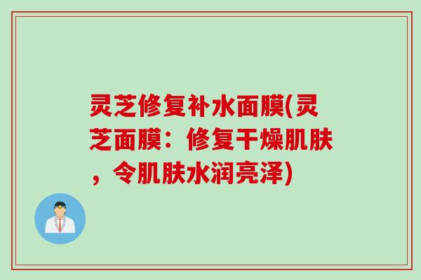 灵芝修复补水面膜(灵芝面膜：修复干燥肌肤，令肌肤水润亮泽)
