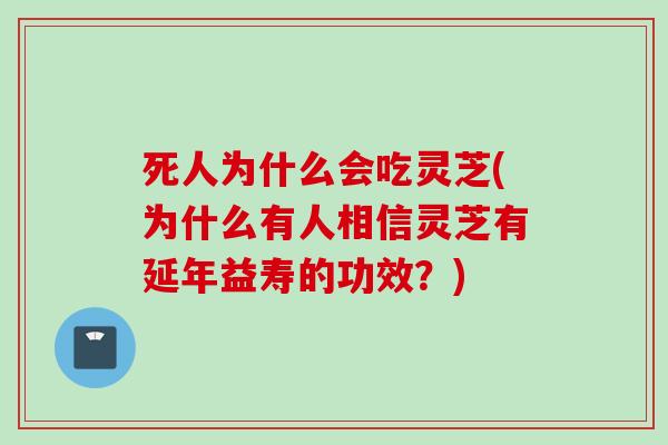 死人为什么会吃灵芝(为什么有人相信灵芝有延年益寿的功效？)