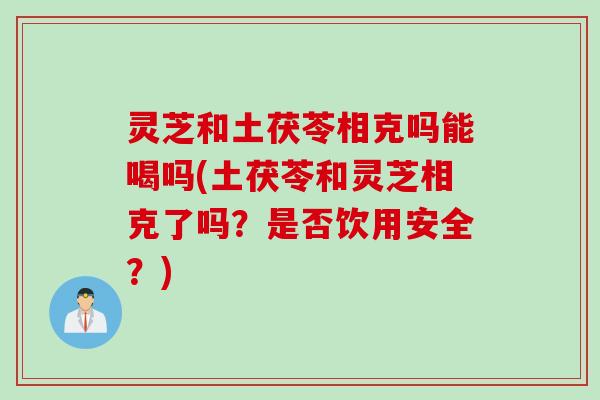 灵芝和土茯苓相克吗能喝吗(土茯苓和灵芝相克了吗？是否饮用安全？)