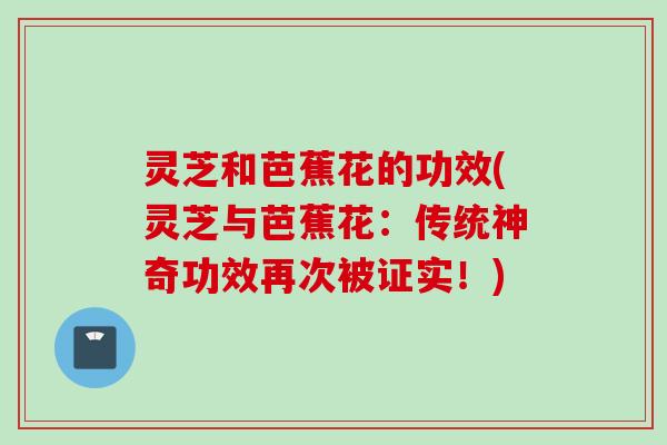 灵芝和芭蕉花的功效(灵芝与芭蕉花：传统神奇功效再次被证实！)