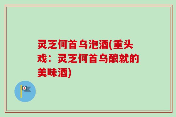灵芝何首乌泡酒(重头戏：灵芝何首乌酿就的美味酒)