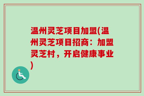 温州灵芝项目加盟(温州灵芝项目招商：加盟灵芝村，开启健康事业)