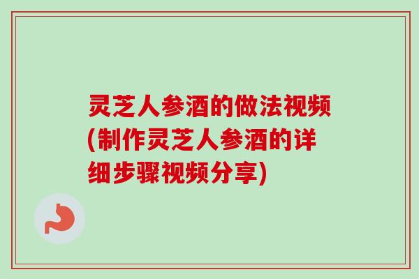 灵芝人参酒的做法视频(制作灵芝人参酒的详细步骤视频分享)