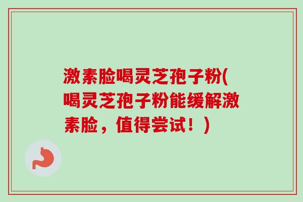 激素脸喝灵芝孢子粉(喝灵芝孢子粉能缓解激素脸，值得尝试！)