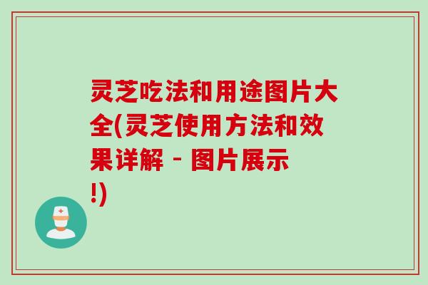 灵芝吃法和用途图片大全(灵芝使用方法和效果详解 - 图片展示!)