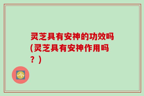 灵芝具有安神的功效吗(灵芝具有安神作用吗？)