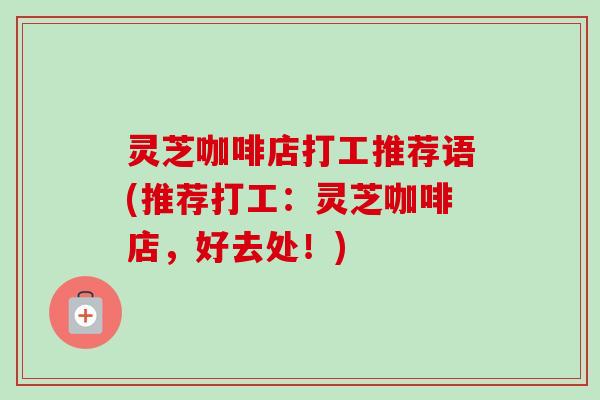 灵芝咖啡店打工推荐语(推荐打工：灵芝咖啡店，好去处！)