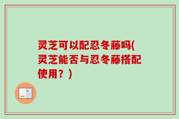 灵芝可以配忍冬藤吗(灵芝能否与忍冬藤搭配使用？)