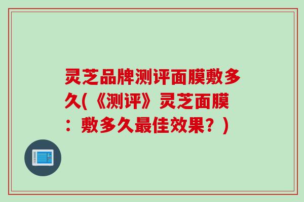 灵芝品牌测评面膜敷多久(《测评》灵芝面膜：敷多久最佳效果？)