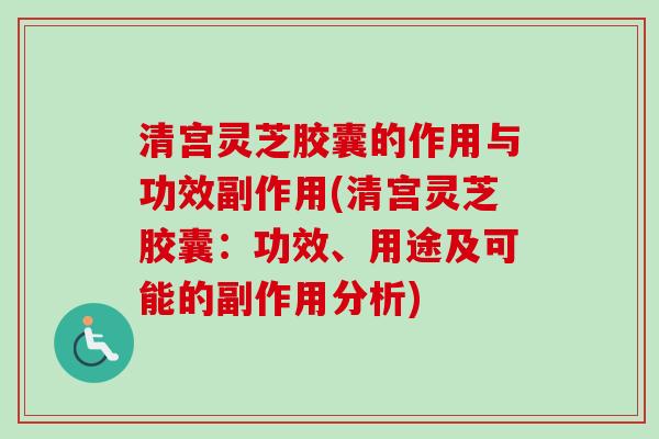 清宫灵芝胶囊的作用与功效副作用(清宫灵芝胶囊：功效、用途及可能的副作用分析)
