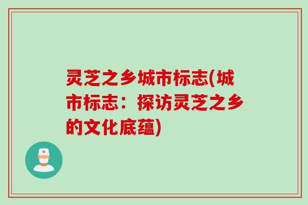 灵芝之乡城市标志(城市标志：探访灵芝之乡的文化底蕴)
