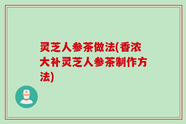 灵芝人参茶做法(香浓大补灵芝人参茶制作方法)