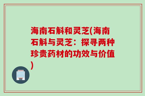 海南石斛和灵芝(海南石斛与灵芝：探寻两种珍贵药材的功效与价值)