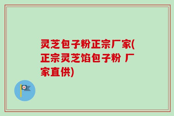 灵芝包子粉正宗厂家(正宗灵芝馅包子粉 厂家直供)
