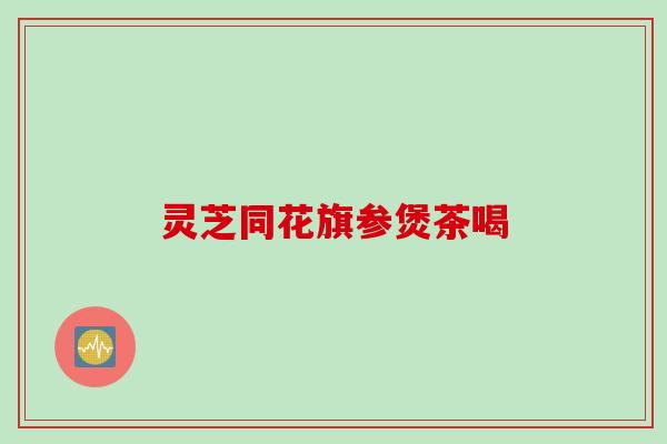 灵芝同花旗参煲茶喝